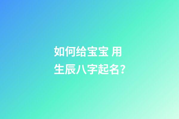 如何给宝宝 用生辰八字起名？